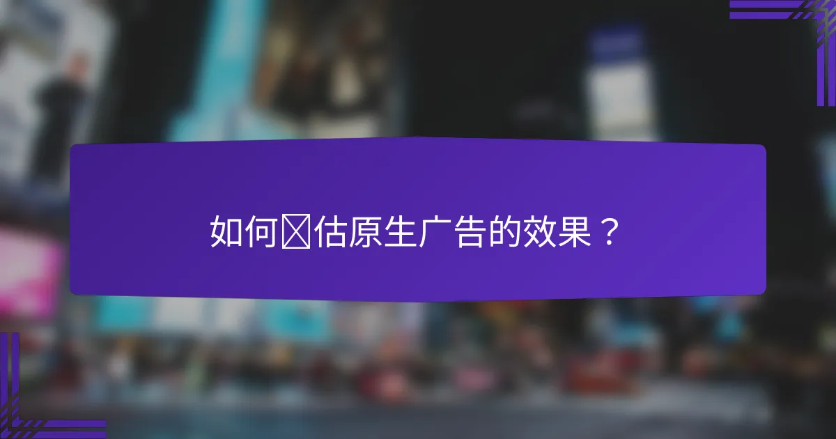 如何评估原生广告的效果？