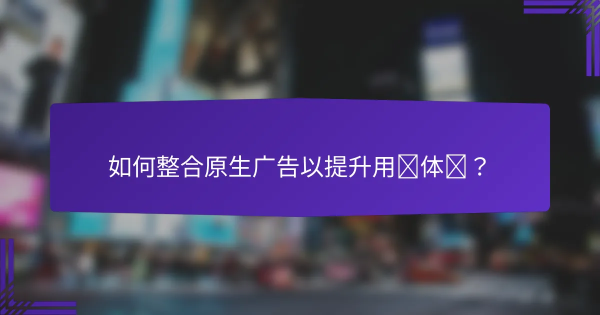 如何整合原生广告以提升用户体验？
