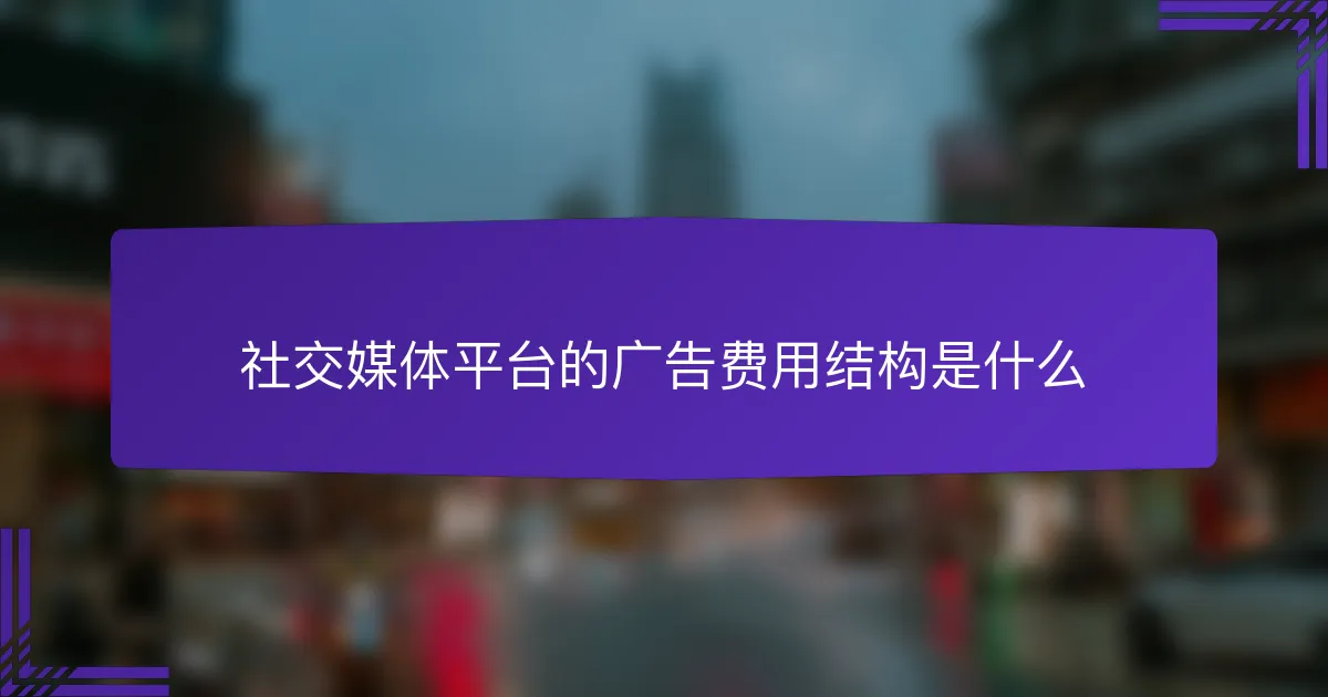 社交媒体平台的广告费用结构是什么